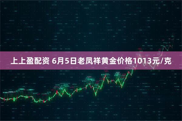 上上盈配资 6月5日老凤祥黄金价格1013元/克