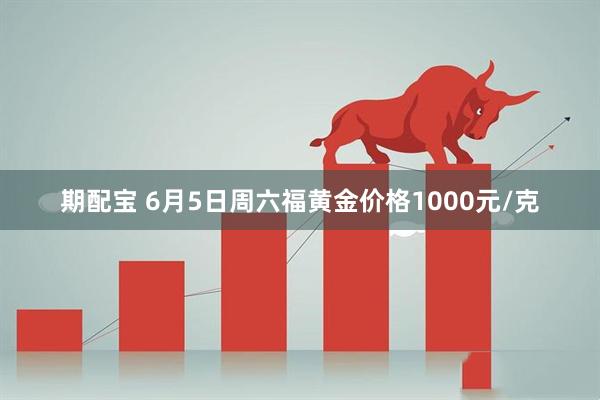 期配宝 6月5日周六福黄金价格1000元/克