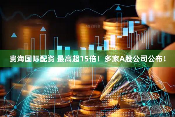 贵海国际配资 最高超15倍！多家A股公司公布！