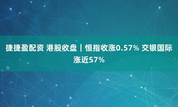 捷捷盈配资 港股收盘｜恒指收涨0.57% 交银国际涨近57%