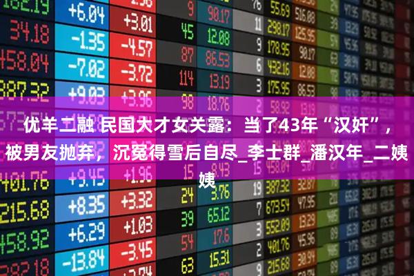 优羊二融 民国大才女关露：当了43年“汉奸”，被男友抛弃，沉冤得雪后自尽_李士群_潘汉年_二姨