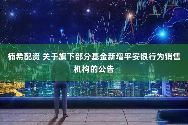 楠希配资 关于旗下部分基金新增平安银行为销售机构的公告