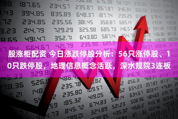 股涨柜配资 今日涨跌停股分析：56只涨停股、10只跌停股，地理信息概念活跃，深水规院3连板