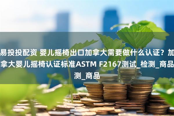 易投投配资 婴儿摇椅出口加拿大需要做什么认证？加拿大婴儿摇椅认证标准ASTM F2167测试_检测_商品