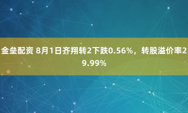 金垒配资 8月1日齐翔转2下跌0.56%,转股溢价率29.99%