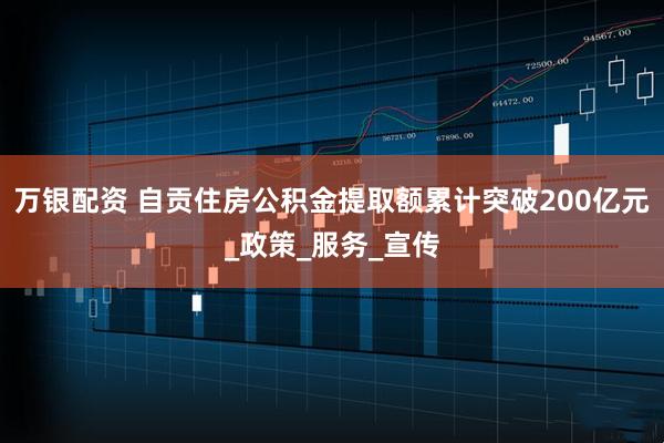 万银配资 自贡住房公积金提取额累计突破200亿元_政策_服务_宣传