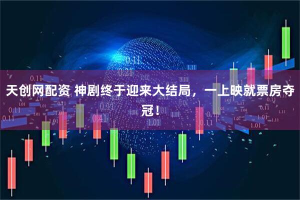 天创网配资 神剧终于迎来大结局，一上映就票房夺冠！