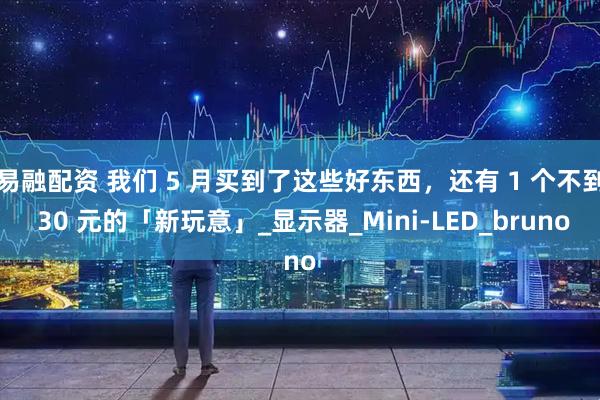 易融配资 我们 5 月买到了这些好东西,还有 1 个不到 30 元的「新玩意」_显示器_Mini-LED_bruno