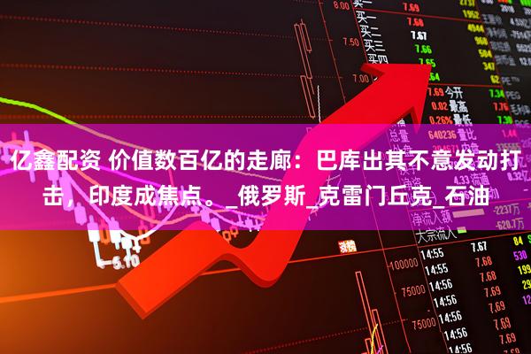 亿鑫配资 价值数百亿的走廊:巴库出其不意发动打击,印度成焦点。_俄罗斯_克雷门丘克_石油