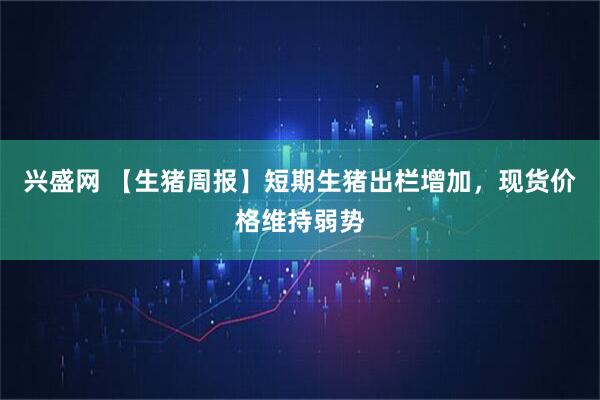 兴盛网 【生猪周报】短期生猪出栏增加，现货价格维持弱势