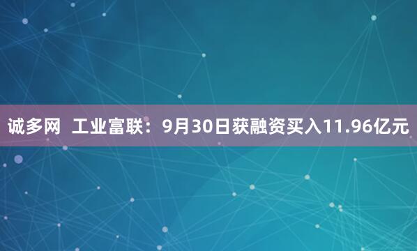 诚多网  工业富联：9月30日获融资买入11.96亿元