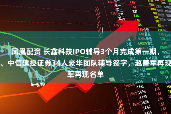 凤凰配资 长鑫科技IPO辅导3个月完成第一期，中金、中信建投证券34人豪华团队辅导签字，赵善军再现名单