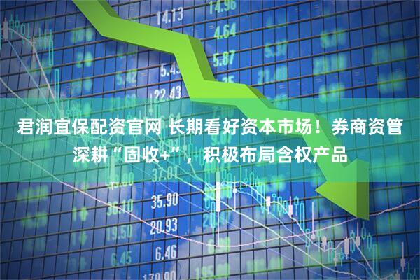 君润宜保配资官网 长期看好资本市场！券商资管深耕“固收+”，积极布局含权产品