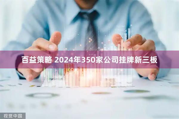 百益策略 2024年350家公司挂牌新三板