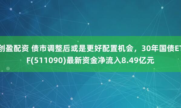 创盈配资 债市调整后或是更好配置机会，30年国债ETF(511090)最新资金净流入8.49亿元