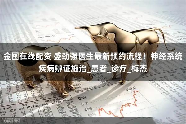 金囤在线配资 盛劲强医生最新预约流程！神经系统疾病辨证施治_患者_诊疗_梅杰