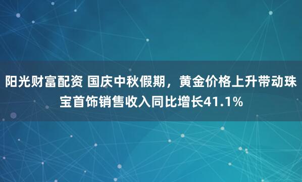 阳光财富配资 国庆中秋假期，黄金价格上升带动珠宝首饰销售收入同比增长41.1%
